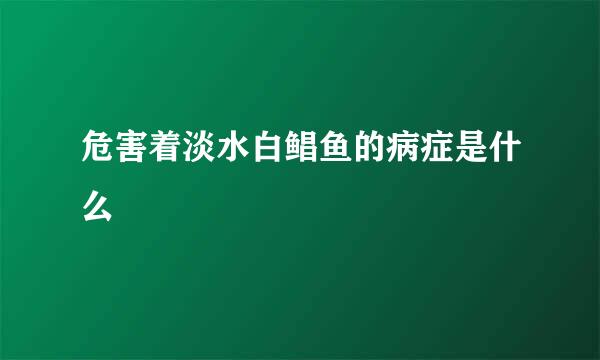 危害着淡水白鲳鱼的病症是什么