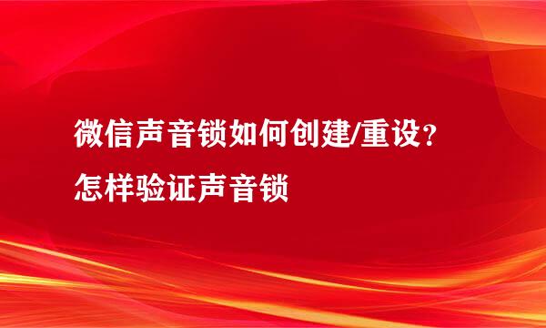 微信声音锁如何创建/重设？怎样验证声音锁