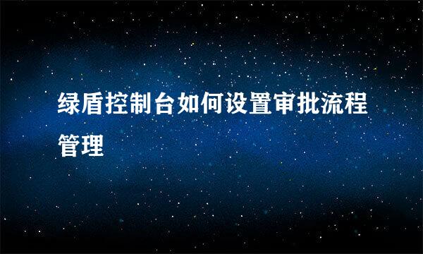 绿盾控制台如何设置审批流程管理