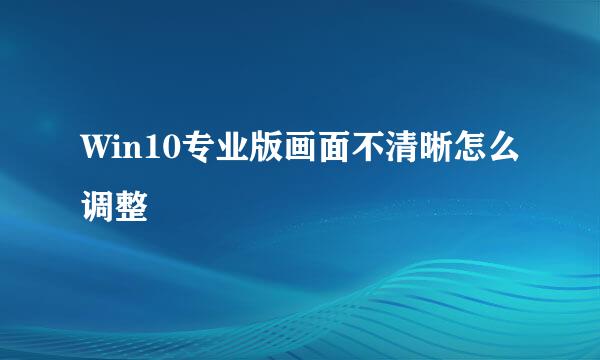 Win10专业版画面不清晰怎么调整