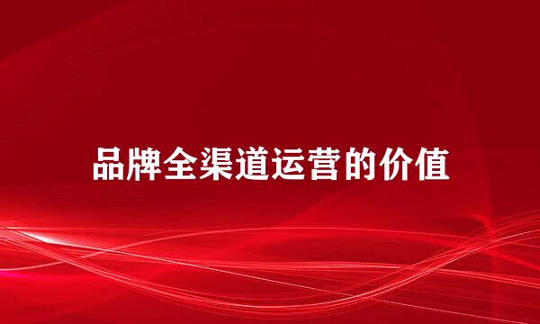品牌全渠道运营的价值