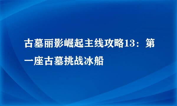 古墓丽影崛起主线攻略13：第一座古墓挑战冰船