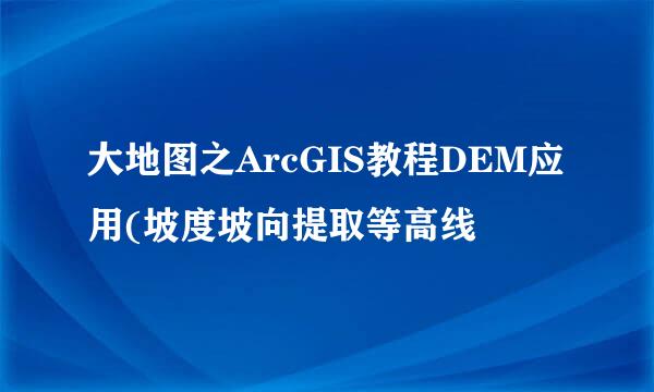 大地图之ArcGIS教程DEM应用(坡度坡向提取等高线