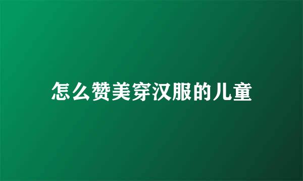 怎么赞美穿汉服的儿童