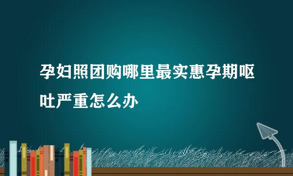 孕妇照团购哪里最实惠孕期呕吐严重怎么办