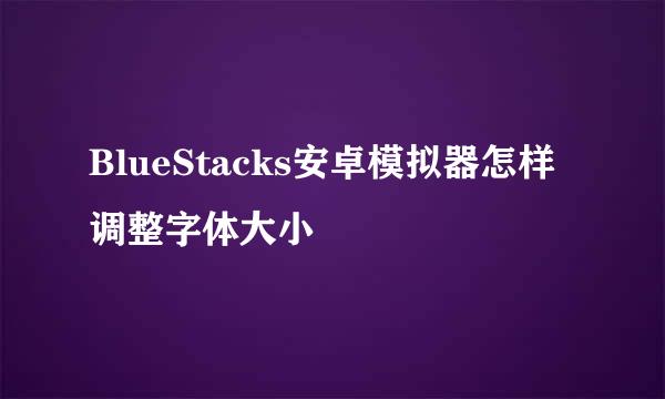 BlueStacks安卓模拟器怎样调整字体大小