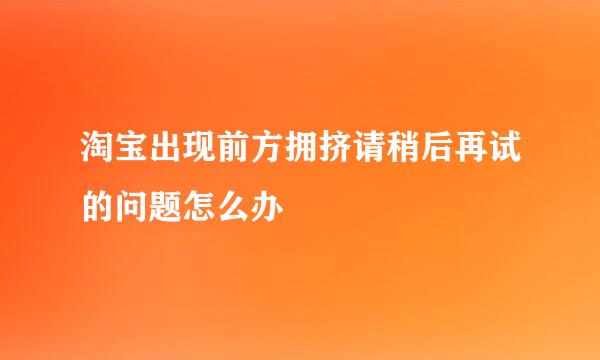 淘宝出现前方拥挤请稍后再试的问题怎么办