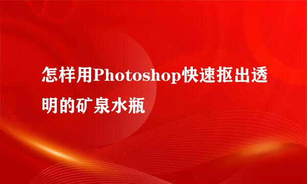 怎样用Photoshop快速抠出透明的矿泉水瓶