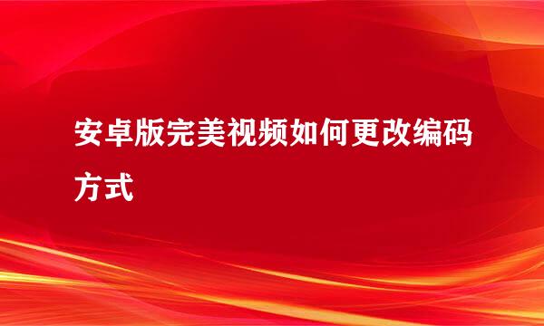 安卓版完美视频如何更改编码方式