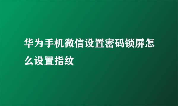 华为手机微信设置密码锁屏怎么设置指纹