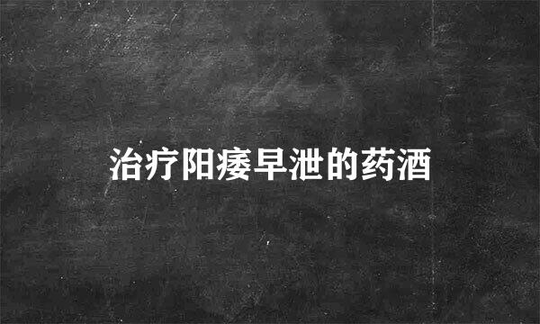 治疗阳痿早泄的药酒