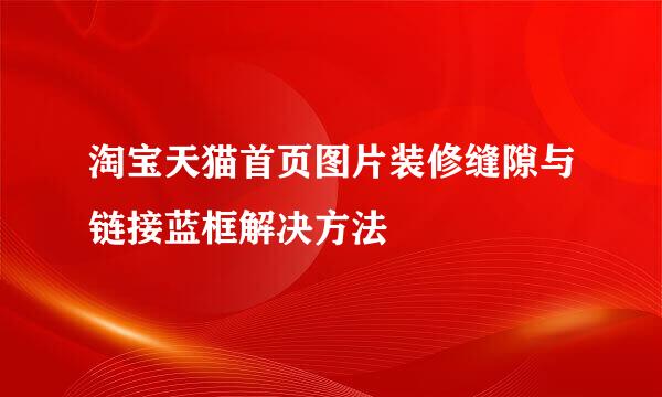 淘宝天猫首页图片装修缝隙与链接蓝框解决方法