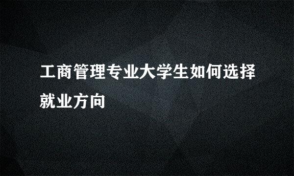 工商管理专业大学生如何选择就业方向