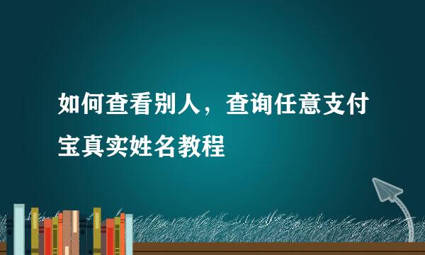 如何查看别人，查询任意支付宝真实姓名教程