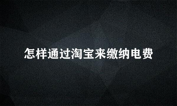 怎样通过淘宝来缴纳电费