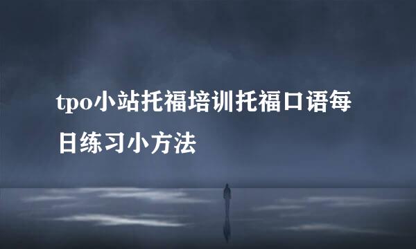 tpo小站托福培训托福口语每日练习小方法