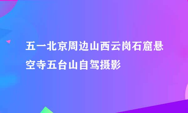 五一北京周边山西云岗石窟悬空寺五台山自驾摄影