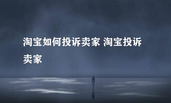 淘宝如何投诉卖家 淘宝投诉卖家
