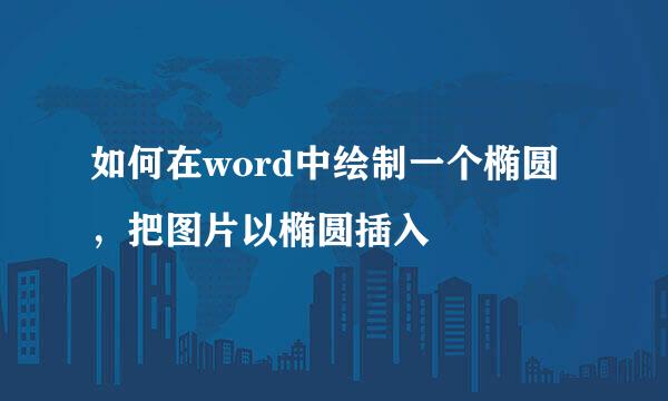 如何在word中绘制一个椭圆，把图片以椭圆插入