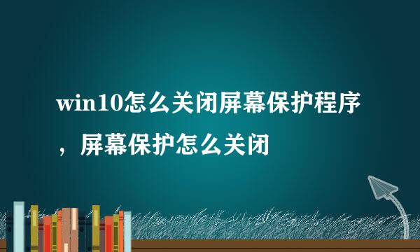 win10怎么关闭屏幕保护程序，屏幕保护怎么关闭