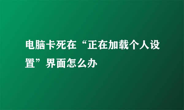 电脑卡死在“正在加载个人设置”界面怎么办