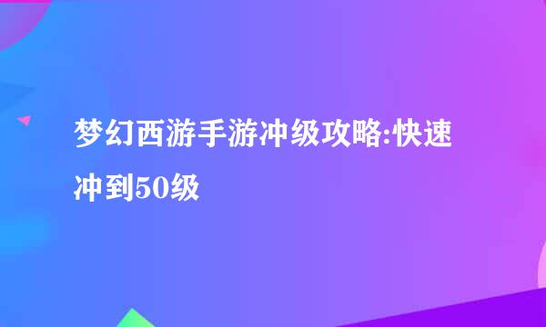梦幻西游手游冲级攻略:快速冲到50级