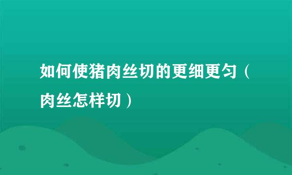 如何使猪肉丝切的更细更匀（肉丝怎样切）