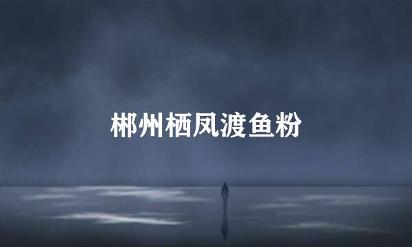 郴州栖凤渡鱼粉
