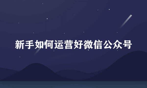 新手如何运营好微信公众号