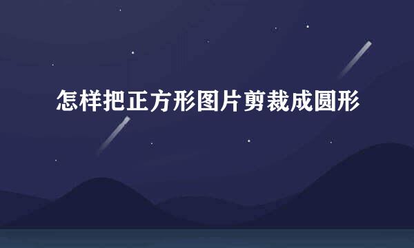 怎样把正方形图片剪裁成圆形