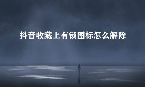 抖音收藏上有锁图标怎么解除
