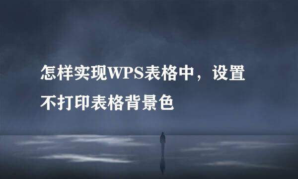 怎样实现WPS表格中，设置不打印表格背景色