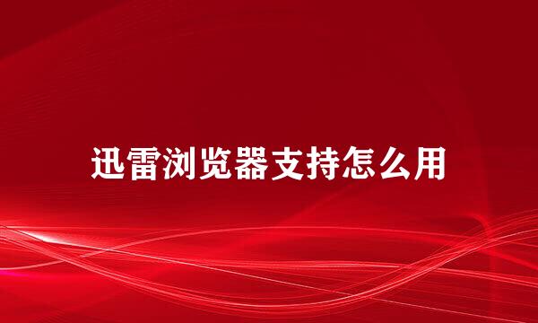 迅雷浏览器支持怎么用