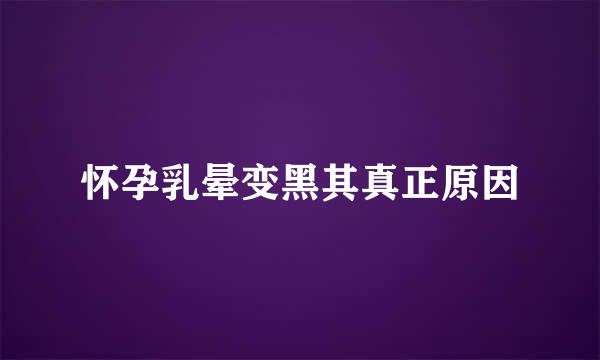 怀孕乳晕变黑其真正原因