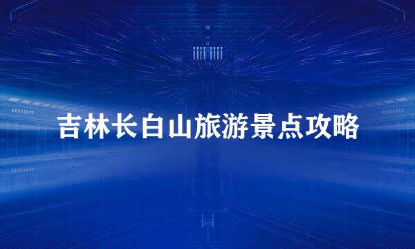 吉林长白山旅游景点攻略