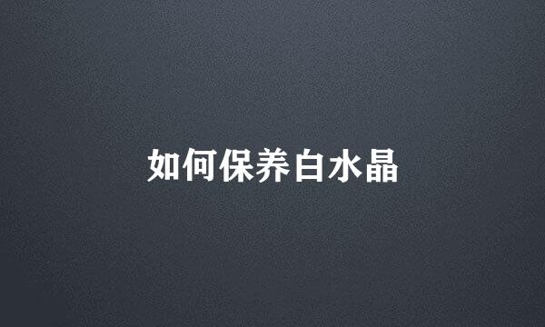 如何保养白水晶