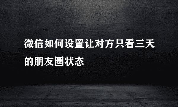 微信如何设置让对方只看三天的朋友圈状态