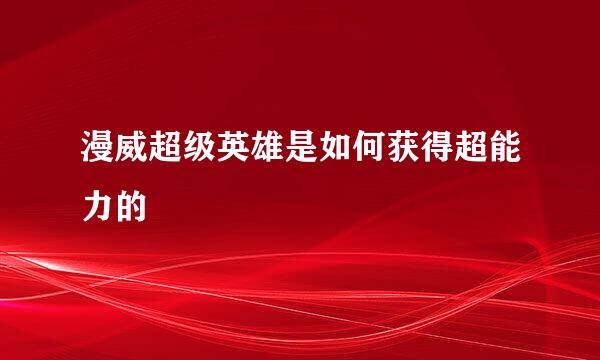 漫威超级英雄是如何获得超能力的
