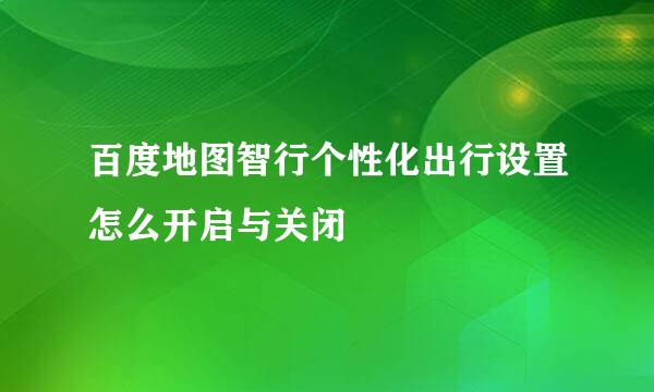 百度地图智行个性化出行设置怎么开启与关闭