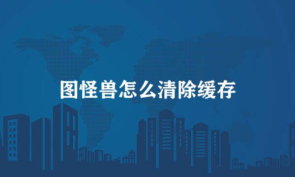图怪兽怎么清除缓存