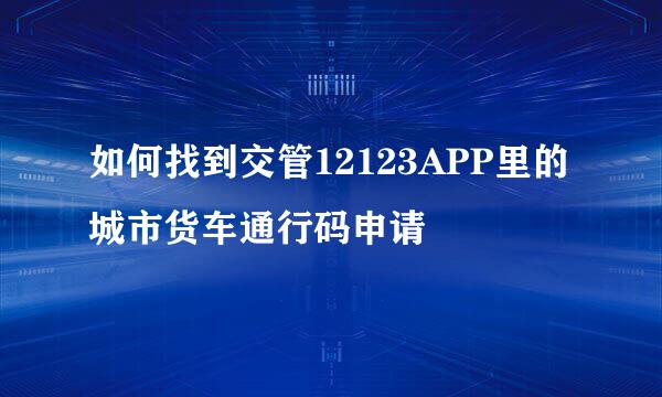 如何找到交管12123APP里的城市货车通行码申请
