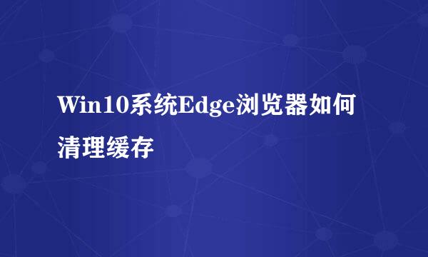 Win10系统Edge浏览器如何清理缓存