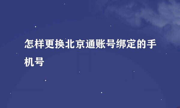 怎样更换北京通账号绑定的手机号