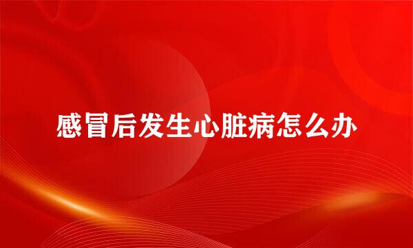 感冒后发生心脏病怎么办