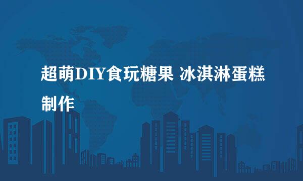 超萌DIY食玩糖果 冰淇淋蛋糕制作