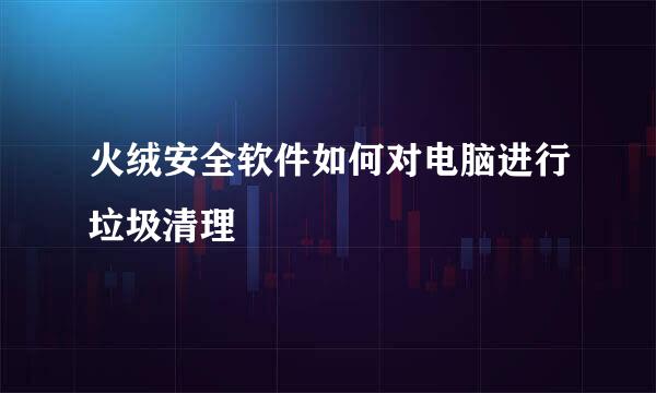 火绒安全软件如何对电脑进行垃圾清理