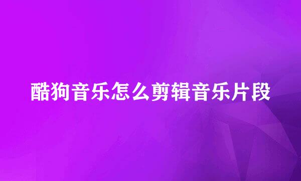 酷狗音乐怎么剪辑音乐片段
