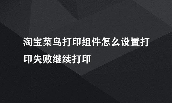 淘宝菜鸟打印组件怎么设置打印失败继续打印