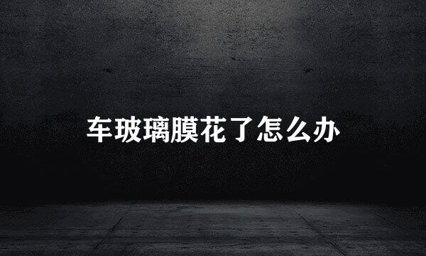 车玻璃膜花了怎么办