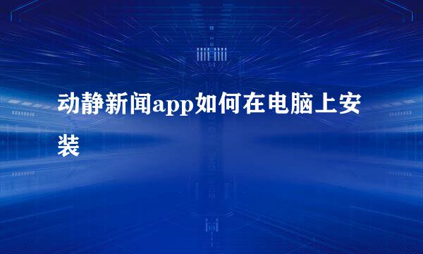 动静新闻app如何在电脑上安装
